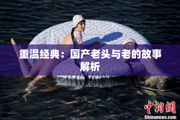 重温经典：国产老头与老的故事解析