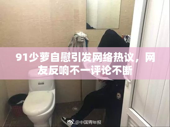 91少萝自慰引发网络热议，网友反响不一评论不断
