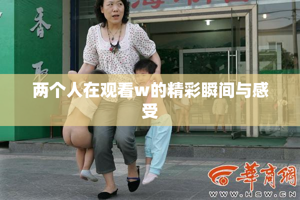 两个人在观看w的精彩瞬间与感受