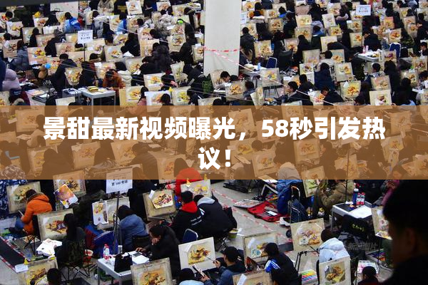 景甜最新视频曝光，58秒引发热议！