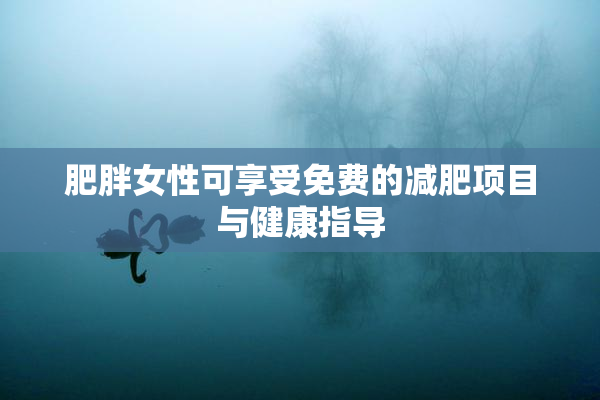 肥胖女性可享受免费的减肥项目与健康指导