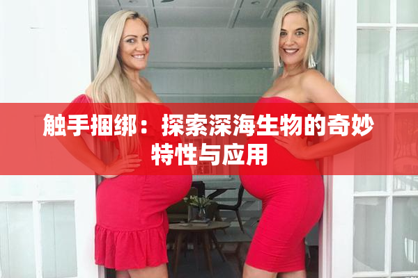 触手捆绑：探索深海生物的奇妙特性与应用