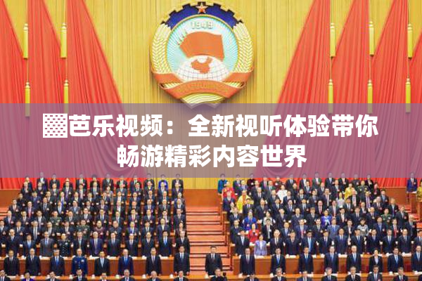 ▓芭乐视频：全新视听体验带你畅游精彩内容世界