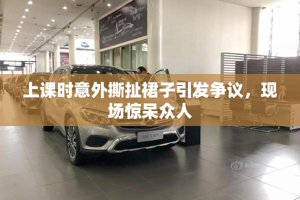 上课时意外撕扯裙子引发争议，现场惊呆众人