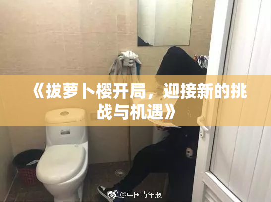 《拔萝卜樱开局，迎接新的挑战与机遇》