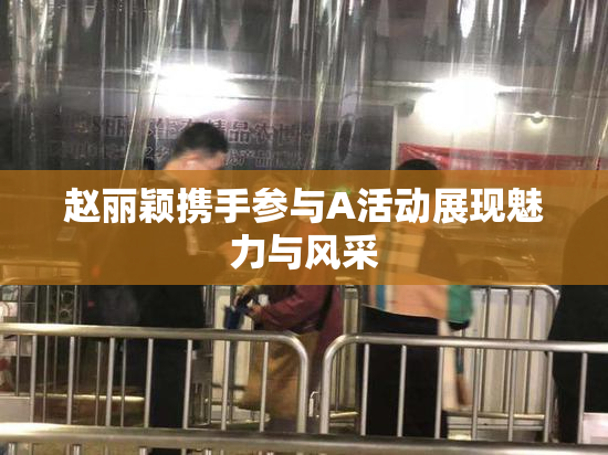 赵丽颖携手参与A活动展现魅力与风采
