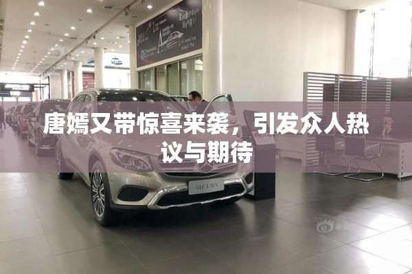 唐嫣又带惊喜来袭，引发众人热议与期待