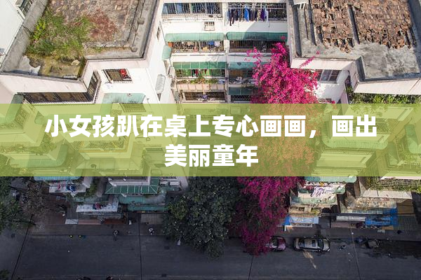 小女孩趴在桌上专心画画，画出美丽童年