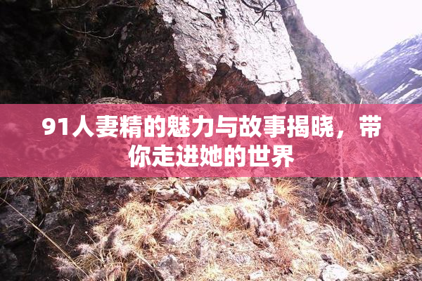 91人妻精的魅力与故事揭晓，带你走进她的世界