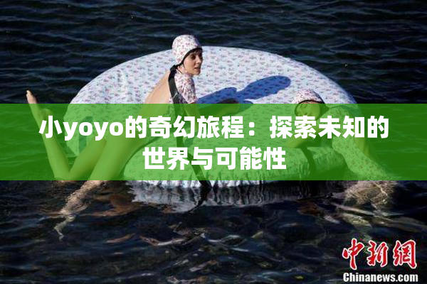 小yoyo的奇幻旅程：探索未知的世界与可能性