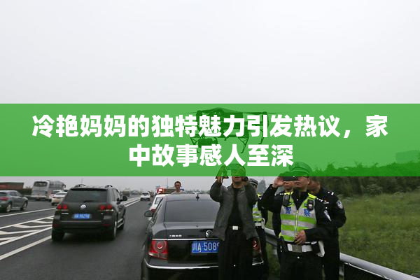 冷艳妈妈的独特魅力引发热议，家中故事感人至深