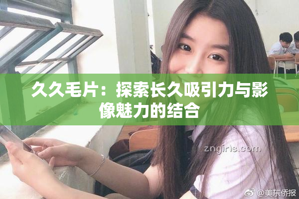 久久毛片：探索长久吸引力与影像魅力的结合