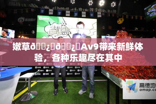 嫩草🌿‌🌿‌Av9带来新鲜体验，各种乐趣尽在其中