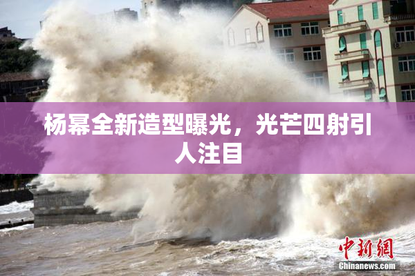 杨幂全新造型曝光，光芒四射引人注目