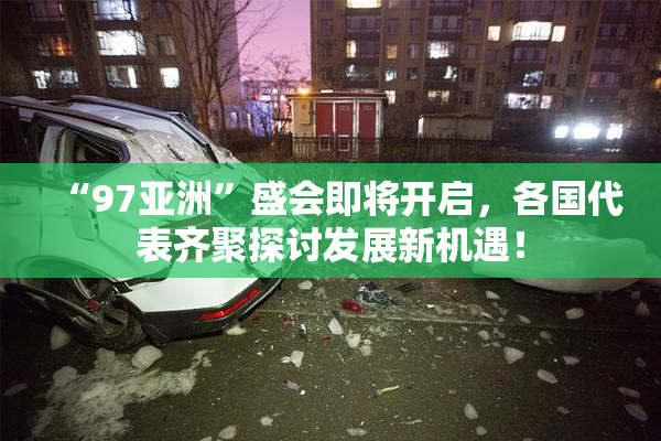“97亚洲”盛会即将开启，各国代表齐聚探讨发展新机遇！