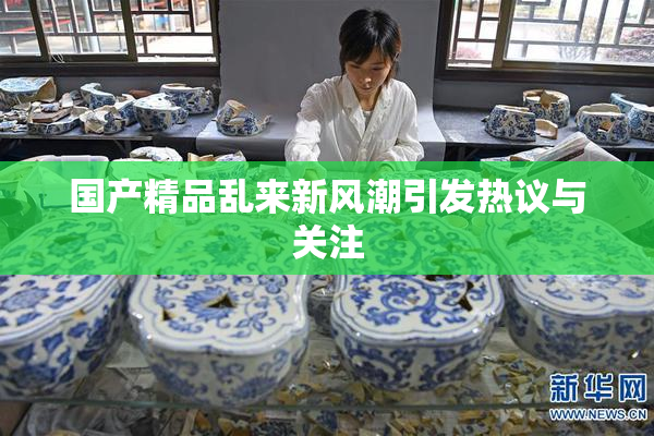 国产精品乱来新风潮引发热议与关注