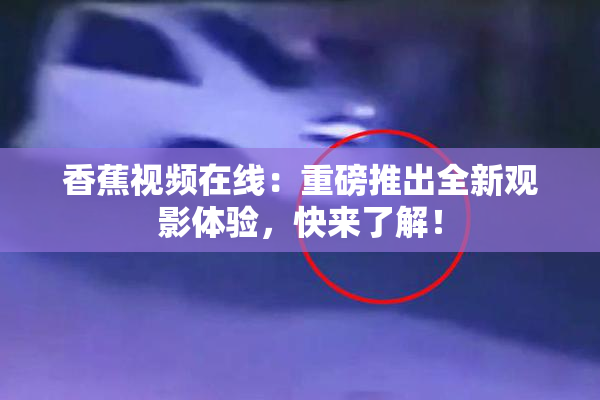 香蕉视频在线：重磅推出全新观影体验，快来了解！