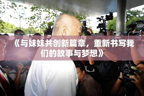 《与妹妹共创新篇章，重新书写我们的故事与梦想》