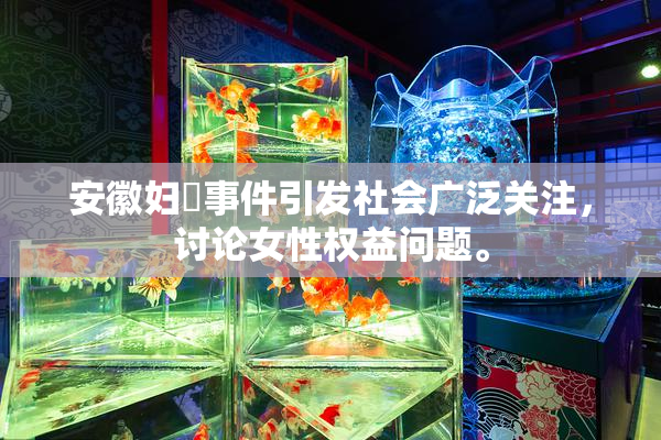 安徽妇槡事件引发社会广泛关注，讨论女性权益问题。