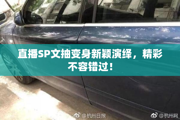 直播SP文抽变身新颖演绎，精彩不容错过！