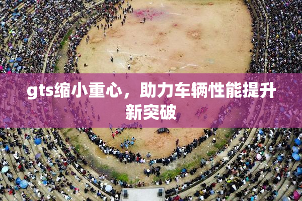 gts缩小重心，助力车辆性能提升新突破