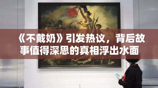 《不戴奶》引发热议，背后故事值得深思的真相浮出水面