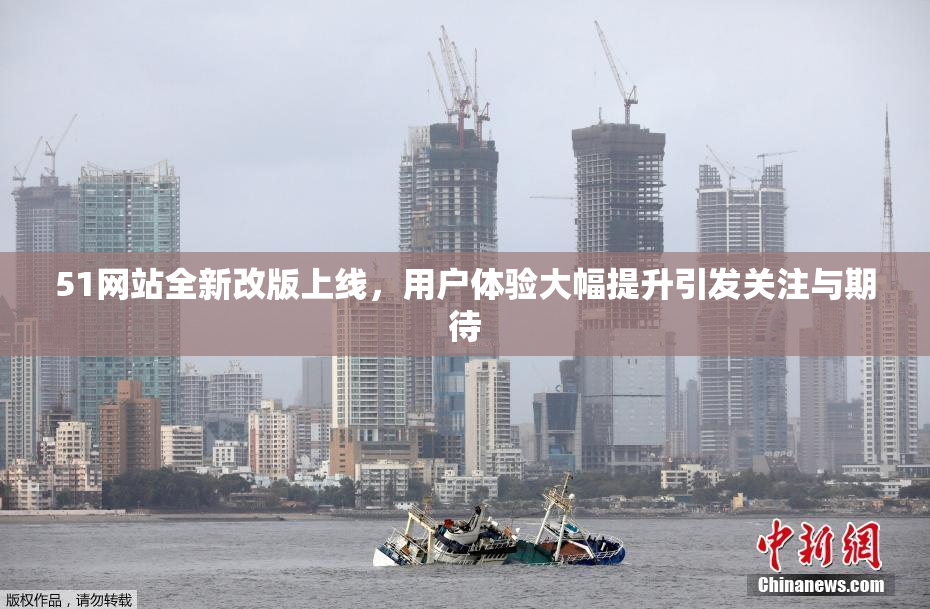 51网站全新改版上线，用户体验大幅提升引发关注与期待