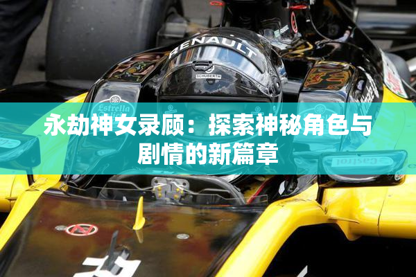 永劫神女录顾：探索神秘角色与剧情的新篇章