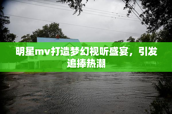 明星mv打造梦幻视听盛宴，引发追捧热潮