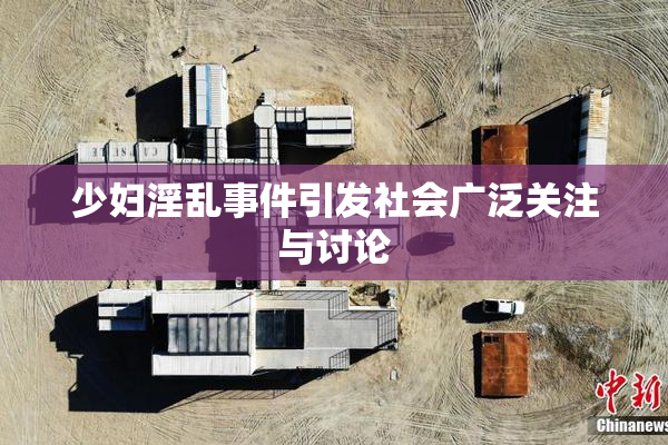 少妇淫乱事件引发社会广泛关注与讨论