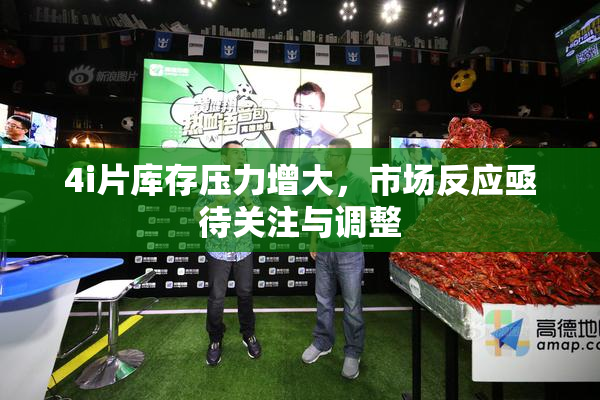 4i片库存压力增大，市场反应亟待关注与调整