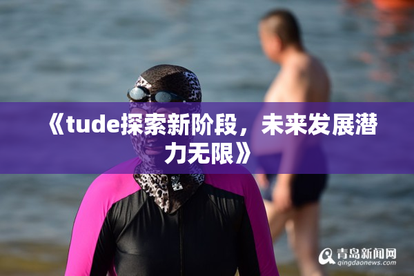 《tude探索新阶段，未来发展潜力无限》
