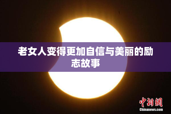 老女人变得更加自信与美丽的励志故事