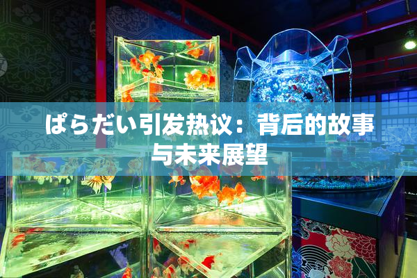 ぱらだい引发热议：背后的故事与未来展望