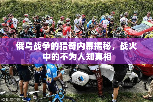 俄乌战争的猎奇内幕揭秘，战火中的不为人知真相
