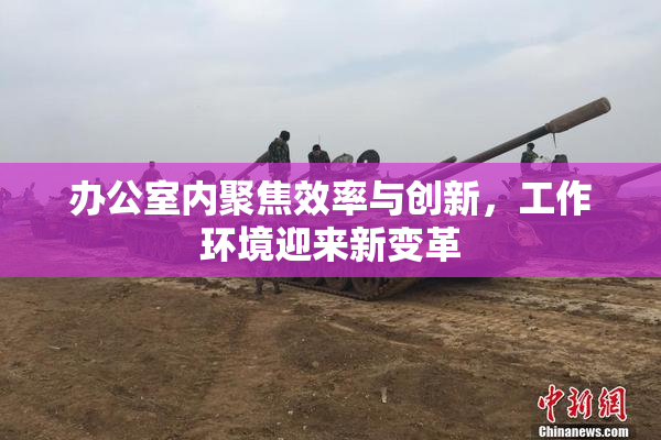 办公室内聚焦效率与创新，工作环境迎来新变革