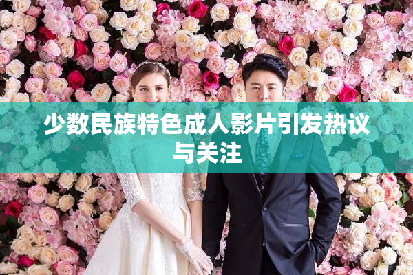 少数民族特色成人影片引发热议与关注