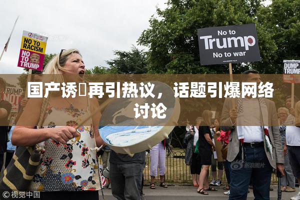 国产诱奷再引热议，话题引爆网络讨论