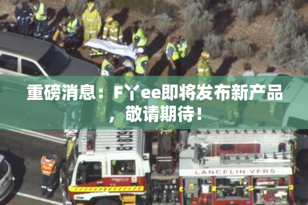 重磅消息：F丫ee即将发布新产品，敬请期待！