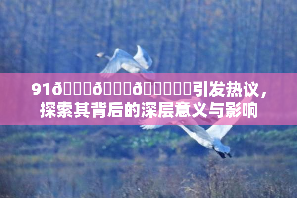 91🍆🍑🔞❌‌引发热议，探索其背后的深层意义与影响