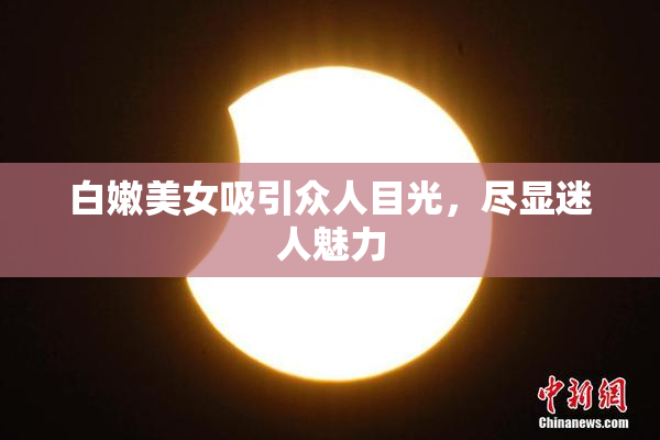 白嫩美女吸引众人目光，尽显迷人魅力