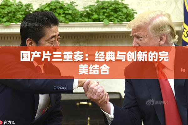 国产片三重奏：经典与创新的完美结合