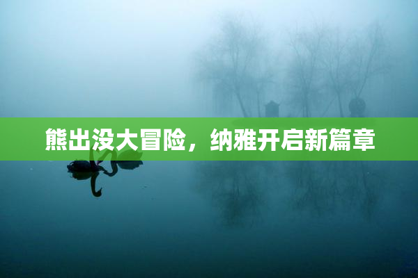 熊出没大冒险，纳雅开启新篇章