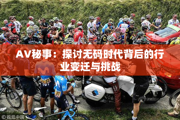 AV秘事：探讨无码时代背后的行业变迁与挑战