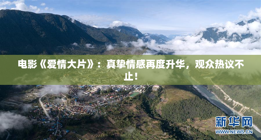 电影《爱情大片》：真挚情感再度升华，观众热议不止！
