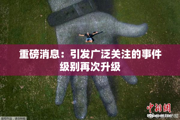 重磅消息：引发广泛关注的事件级别再次升级