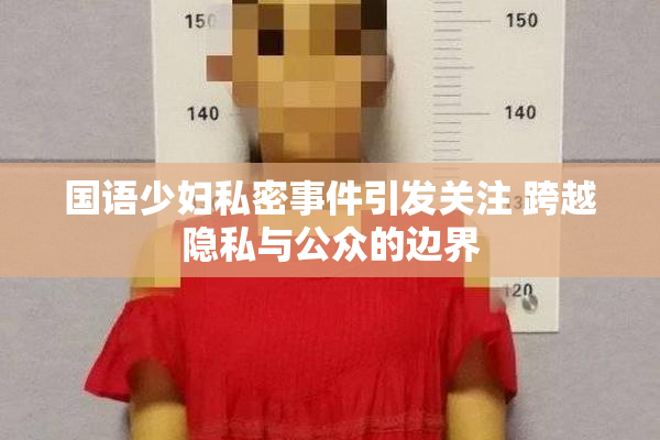 国语少妇私密事件引发关注 跨越隐私与公众的边界