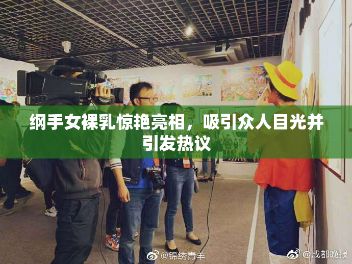 纲手女裸乳惊艳亮相，吸引众人目光并引发热议