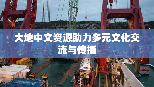 大地中文资源助力多元文化交流与传播