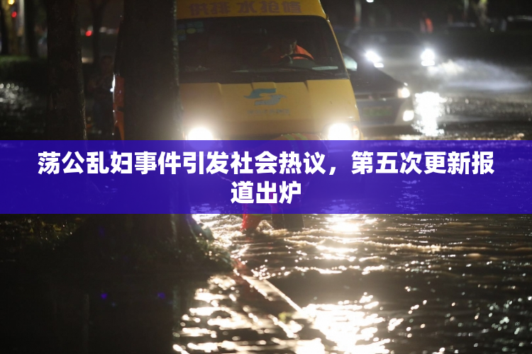 荡公乱妇事件引发社会热议，第五次更新报道出炉
